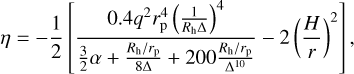 Mathematical equation: $\eta = - {1 \over 2}\,\left[ {{{0.4{q^2}r_{\rm{p}}^4\,{{\left( {{1 \over {{R_{\rm{h}}}{\rm{\Delta }}}}} \right)}^4}} \over {{3 \over 2}\alpha + {{{{{R_{\rm{h}}}} \mathord{\left/ {\vphantom {{{R_{\rm{h}}}} {{r_{\rm{p}}}}}} \right. \kern-\nulldelimiterspace} {{r_{\rm{p}}}}}} \over {8{\rm{\Delta }}}} + 200{{{{{R_{\rm{h}}}} \mathord{\left/ {\vphantom {{{R_{\rm{h}}}} {{r_{\rm{p}}}}}} \right. \kern-\nulldelimiterspace} {{r_{\rm{p}}}}}} \over {{{\rm{\Delta }}^{10}}}}}} - 2\,{{\left( {{H \over r}} \right)}^2}} \right], $