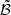 $ \tilde{\mathcal{B}} $