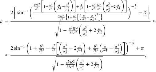 $$ \begin{aligned} \vartheta&= \frac{2\Bigg \{ \sin ^{-1}{ \Bigg (\frac{ \tiny \frac{4\mathcal{R} ^2}{b^4}\bigg [1+\frac{\textit{u}^2}{c^2}\bigg (\frac{\mu }{\mathcal{M} }-\frac{\mu ^3}{\mu _{\rm 3}^3}\bigg )\bigg ]+\frac{4}{b^2} \bigg [1-\frac{\textit{u}^2}{c^2} \frac{\mathcal{R} ^2}{b^2} \bigg (\frac{\mu ^3}{\mu _{\rm 3}^3}+2\frac{\mu }{\mathcal{M} }\bigg )\bigg ] }{\frac{4\mathcal{R} ^2}{b^4} \big \{1+\frac{\textit{u}^2}{c^2}\big [\big (\frac{\mu }{\mathcal{M} }-\frac{\mu }{\mu _{\rm 3}}\big )^3 \big ]\big \}}\Bigg )^{-\frac{1}{2}}} +\frac{\pi }{2} \Bigg \}}{\tiny \sqrt{1-\frac{\textit{u}^2\mathcal{R} ^2}{b^2 c^2}\bigg (\frac{\mu ^3}{\mu _{\rm 3}^3}+2\frac{\mu }{\mathcal{M} }\bigg ) }}\approx \nonumber \\&\approx \tiny \frac{2 \sin ^{-1}{\bigg (1+\frac{b^2}{\mathcal{R} ^2}-\frac{\textit{u}^2}{c^2} \bigg [\bigg (\frac{\mu ^3}{\mu _{\rm 3}^3}+ 2\frac{\mu }{\mathcal{M} }\bigg )+\frac{b^2}{\mathcal{R} ^2}\Big (\frac{\mu }{\mathcal{M} }- \frac{\mu ^3}{\mu _{\rm 3}^3}\Big ) \bigg ]\bigg )^{-\frac{1}{2}}+\pi } }{\tiny \sqrt{1-\frac{\textit{u}^2\mathcal{R} ^2}{b^2 c^2}\bigg (\frac{\mu ^3}{\mu _{\rm 3}^3}+2\frac{\mu }{\mathcal{M} }\bigg ) }}, \end{aligned} $$