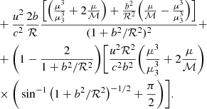 $$ \begin{aligned}&+\frac{\textit{u}^2}{c^2}\frac{2b}{\mathcal{R} } \frac{\Big [\Big (\frac{\mu ^3}{\mu _{\rm 3}^3}+2\frac{\mu }{\mathcal{M} }\Big )+\frac{b^2}{\mathcal{R} ^2} \Big (\frac{\mu }{\mathcal{M} }-\frac{\mu ^3}{\mu _{\rm 3}^3}\Big ) \Big ]}{(1+b^2/\mathcal{R} ^2)^2}+\nonumber \\&+\bigg (1-\frac{2}{1+b^2/\mathcal{R} ^2}\bigg )\bigg [\frac{\textit{u}^2 \mathcal{R} ^2}{c^2b^2} \bigg (\frac{\mu ^3}{\mu _{\rm 3}^3}+2\frac{\mu }{\mathcal{M} }\bigg )\nonumber \\&\times \bigg (\sin ^{-1}{\big (1+b^2/\mathcal{R} ^2 \big )^{-1/2}}+\frac{\pi }{2} \bigg )\bigg ]. \end{aligned} $$
