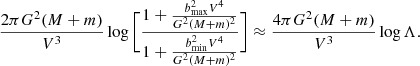 $$ \begin{aligned} \frac{ 2 \pi G^{2}(M+m) }{{V^{3}}}\log { {\Biggl [ \frac{ 1+ \frac{{b_{\rm max}^{2}}V^{4}}{G^{2}(M+m)^2} }{ 1+ \frac{{b_{\rm min}^{2}}V^{4}}{G^{2}(M+m)^2 } } }\Biggr ]} \approx \frac{ 4 \pi G^{2}(M+m) }{V^{3}}\log {\Lambda }. \end{aligned} $$