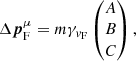 $$ \begin{aligned} \Delta {\boldsymbol{p}}_{\rm F}^{\mu }= m\gamma _{{v}_{\rm F}} \begin{pmatrix} A\\ B\\ C \end{pmatrix} ,\end{aligned} $$