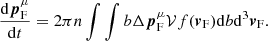 $$ \begin{aligned} \frac{\mathrm{d}{\boldsymbol{p}}_{\rm F}^{\mu }}{\mathrm{d}t}=2\pi n \int \int { b \Delta {\boldsymbol{p}}_{\rm F}^{\mu } \mathcal{V} f({\boldsymbol{v}}_{\rm F})\mathrm{d}b\mathrm{d}^3{\boldsymbol{v}}_{\rm F} }. \end{aligned} $$