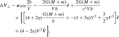 $$ \begin{aligned} \Delta {\boldsymbol{V}}_{\perp }&\sim {\boldsymbol{a}}_{\rm 1PN} \frac{2b}{V}\sim -\frac{2G(M+m)}{Vb} \hat{\boldsymbol{r}} + \frac{2G(M+m)}{c^2Vb}\nonumber \\&\quad \times \bigg \{\bigg [(4+2\eta )\frac{G(M+m)}{b}+ -(1+3\eta )V^2+\frac{3}{2}\eta V^2\bigg ]\hat{\boldsymbol{r}}\nonumber \\&\quad +(4-2\eta )V^2 \hat{\boldsymbol{V}} \bigg \}, \end{aligned} $$