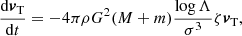 $$ \begin{aligned} \frac{\mathrm{d}{\boldsymbol{v}}_{\rm T }}{\mathrm{d}t}=-4\pi \rho G^2(M+m) \frac{\log \Lambda }{\sigma ^3}\zeta {\boldsymbol{v}}_{\rm T }, \end{aligned} $$