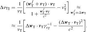 $$ \begin{aligned} \Delta {v}_{\rm T \parallel }&= \frac{1}{{v}_{\rm T}} \Bigg [\frac{ ({\boldsymbol{w}}_{\rm T}^{f}+{\boldsymbol{v}}_{\rm T})\cdot {\boldsymbol{v}}_{\rm T} }{1+ \frac{{\boldsymbol{w}}_{\rm T}^{ f}\cdot {\boldsymbol{v}}_{\rm T}}{c^2} } - {v}_{\rm T}^2 \Bigg ] \underset{{\boldsymbol{w}}_{\rm T}^{f}=\Delta {\boldsymbol{w}}_{\rm T}}{\approx }\nonumber \\&\approx \frac{1}{{v}_{\rm T}}\Bigg [\Delta {\boldsymbol{w}}_{\rm T} \cdot {\boldsymbol{v}}_{\rm T} \gamma _{{v}_{T}}^{-1}-\frac{(\Delta {\boldsymbol{w}}_{\rm T} \cdot {\boldsymbol{v}}_{\rm T})^2}{c^2} \Bigg ]. \end{aligned} $$
