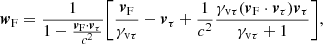 $$ \begin{aligned} {\boldsymbol{w}}_{\rm F}=\frac{1}{1-\frac{{\boldsymbol{v}}_{\rm F} \cdot {\boldsymbol{v}}_{\rm \tau }}{c^2}} \Bigg [\frac{{\boldsymbol{v}}_{\rm F}}{\gamma _{\rm v \tau }}-{\boldsymbol{v}}_{\rm \tau }+\frac{1}{c^2}\frac{\gamma _{\rm v \tau }({\boldsymbol{v}}_{\rm F} \cdot {\boldsymbol{v}}_{\rm \tau }){\boldsymbol{v}}_{\rm \tau }}{\gamma _{\rm v \tau } +1}\Bigg ], \end{aligned} $$