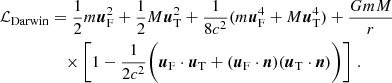 $$ \begin{aligned} \mathcal{L} _{\rm Darwin}&= \frac{1}{2} m \boldsymbol{u}^{2}_{\rm F}+\frac{1}{2} M \boldsymbol{u}^{2}_{\rm T} + \frac{1}{8c^2}(m\boldsymbol{u}^{4}_{\rm F}+M\boldsymbol{u}^{4}_{\rm T})+ \frac{GmM}{r}\nonumber \\&\quad \times \Bigg [1- \frac{1}{2c^2}\bigg (\boldsymbol{u}_{\rm F} \cdot \boldsymbol{u}_{\rm T}+(\boldsymbol{u}_{\rm F} \cdot \boldsymbol{n})(\boldsymbol{u}_{\rm T} \cdot \boldsymbol{n}) \bigg )\Bigg ]\,\,. \end{aligned} $$