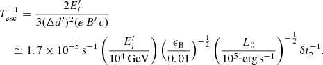$$ \begin{aligned}&T^{-1}_{\rm esc}= \frac{2 E^{\prime }_i}{3(\Delta d^{\prime })^2(e\,B^{\prime }\,c)} \\&\quad \ \simeq 1.7\times 10^{-5}\,\mathrm{s}^{-1} \left(\frac{E^{\prime }_i}{10^4\,\mathrm{GeV}}\right)\left(\frac{\epsilon _{\rm B}}{0.01}\right)^{-\frac{1}{2}} \left(\frac{L_0}{10^{51}\mathrm{erg \, s^{-1}}}\right)^{-\frac{1}{2}}\delta t_2^{-1}.\nonumber \end{aligned} $$