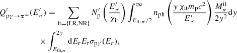 $$ \begin{aligned}&Q^{\prime }_{\mathrm{p}\gamma \rightarrow \pi ^\pm }(E^{\prime }_\pi ) = \sum _{\mathrm{it} = \{ \mathrm{LR,NR}\}}N^{\prime }_{\mathrm{p}}\left(\frac{E^{\prime }_\pi }{\chi _{\rm it}}\right) \int _{E_{\rm th,\pi }/2}^\infty n_{\rm ph}\left(\frac{y\,\chi _{\rm it}m_{\rm p}c^2}{E^{\prime }_\pi }\right)\frac{M_\pi ^\mathrm{it}}{2y^2} \mathrm{d}y \nonumber \\&\qquad \qquad \qquad \times \int _{E_{\mathrm{th},\pi }}^{2y}\mathrm{d}E_{\rm r}E_{\rm r} \sigma _{\mathrm{p}\gamma }(E_r), \end{aligned} $$