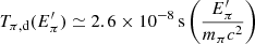$$ \begin{aligned}&T_{\pi ,\mathrm d}(E^{\prime }_\pi )\simeq 2.6\times 10^{-8}\,\mathrm{s}\left(\frac{E^{\prime }_\pi }{m_\pi c^2}\right) \end{aligned} $$
