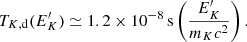 $$ \begin{aligned}&T_{K,\mathrm d}(E^{\prime }_K)\simeq 1.2\times 10^{-8}\,\mathrm{s}\left(\frac{E^{\prime }_K}{m_K c^2}\right). \end{aligned} $$