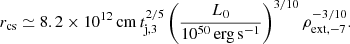 $$ \begin{aligned} r_{\rm cs}\simeq 8.2\times 10^{12}\,\mathrm{cm} \,t_{\rm j,3}^{2/5}\left(\frac{L_0}{10^{50}\,\mathrm{erg\,s}^{-1}}\right)^{3/10} \rho _{\rm ext,-7}^{-3/10}. \end{aligned} $$
