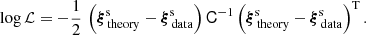 $$ \begin{aligned} \log \mathcal{L} = -\frac{1}{2} \, \left( \boldsymbol{{\xi }}^\mathrm{s}_{\rm \,theory} - \boldsymbol{{\xi }}^\mathrm{s}_{\rm \,data} \right) \mathsf C ^{-1}\left( \boldsymbol{{\xi }}^\mathrm{s}_{\rm \,theory} - \boldsymbol{{\xi }}^\mathrm{s}_{\rm \,data} \right) ^\mathrm{T} . \end{aligned} $$
