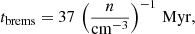 $$ \begin{aligned} t_{\rm brems}=37\, \left(\frac{n}{\mathrm{cm}^{-3}}\right)^{-1}\,\mathrm{Myr}, \end{aligned} $$