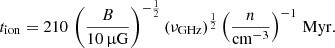 $$ \begin{aligned} t_{\rm ion}=210\, \left(\frac{B}{10\,\upmu \mathrm{G}}\right)^{-\frac{1}{2}}(\nu _{\rm GHz})^{\frac{1}{2}}\left(\frac{n}{\mathrm{cm}^{-3}}\right)^{-1}\,\mathrm{Myr} . \end{aligned} $$