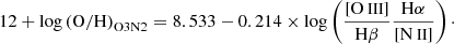 $$ \begin{aligned} 12 + \log \mathrm{(O/H)}_{\mathrm{O3N2}} = 8.533 - 0.214 \times \log \left(\frac{[{{\text{O}}{\small { {\text{ III}}}}}]}{\mathrm{H}\beta }\frac{\mathrm{H}\alpha }{[{{\text{N}}{\small { {\text{ II}}}}}]}\right)\cdot \end{aligned} $$