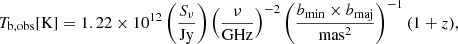 $$ \begin{aligned} T_{\mathrm{b,obs} } [\mathrm{K} ] = 1.22\times 10^{12} \left(\frac{S_{\nu }}{\mathrm{Jy} }\right) \left(\frac{\nu }{\mathrm{GHz} }\right)^{-2} \left(\frac{b_{\mathrm{min} }\times b_{\mathrm{maj} }}{\mathrm{mas} ^2}\right)^{-1} (1+z), \end{aligned} $$