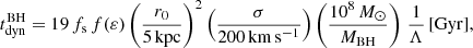 $$ \begin{aligned} t_{\rm dyn}^\mathrm{BH} = 19 \, f_{\rm s} \, f(\varepsilon ) \left(\frac{r_0}{5\,\mathrm{kpc}}\right)^2 \left(\frac{\sigma }{200\,\mathrm{km\,s^{-1}}}\right) \left(\frac{10^8\,M_{\odot }}{M_{\rm BH}}\right) \, \frac{1}{\Lambda }\,\mathrm{[Gyr]}, \end{aligned} $$