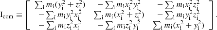 $$ \begin{aligned} \mathrm{I}_{\rm com} \equiv \left[ \begin{array}{ccc} \sum _{\mathrm{i} } m_\mathrm{i} (y_\mathrm{i} ^2 + z_\mathrm{i} ^2)&-\sum _{\mathrm{i} } m_\mathrm{i} x_\mathrm{i} ^2 y_\mathrm{i} ^2&-\sum _{\mathrm{i} } m_\mathrm{i} x_\mathrm{i} ^2 z_\mathrm{i} ^2 \\ -\sum _{\mathrm{i} } m_\mathrm{i} y_\mathrm{i} ^2 x_\mathrm{i} ^2&\sum _{\mathrm{i} } m_\mathrm{i} (x_\mathrm{i} ^2 + z_\mathrm{i} ^2)&-\sum _{\mathrm{i} } m_\mathrm{i} y_\mathrm{i} ^2 z_\mathrm{i} ^2 \\ -\sum _{\mathrm{i} } m_\mathrm{i} z_\mathrm{i} ^2 x_\mathrm{i} ^2&-\sum _{\mathrm{i} } m_\mathrm{i} z_\mathrm{i} ^2 y_\mathrm{i} ^2&\sum _{\mathrm{i} } m_\mathrm{i} (x_\mathrm{i} ^2 + y_\mathrm{i} ^2) \\ \end{array} \right] .\end{aligned} $$