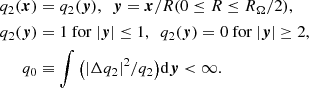 $$ \begin{aligned} q_2 (\boldsymbol{x})&= q_2 (\boldsymbol{y}), ~~\boldsymbol{y}=\boldsymbol{x}/R (0\le R \le R_\Omega /2), \\ q_2 (\boldsymbol{y})&=1~ \mathrm{for}~ |{\boldsymbol{y}}|\le 1, ~~q_2 (\boldsymbol{y})=0 ~ \mathrm{for}~ |{\boldsymbol{y} }|\ge 2,\\ q_0&\equiv \int \big ( |\Delta q_2|^2/q_2 \big )\mathrm{d}\boldsymbol{y} < \infty . \end{aligned} $$