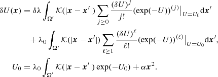 $$ \begin{aligned} \delta U(\boldsymbol{x})&=\delta \lambda \int _{\Omega^\prime } \mathcal{K} (|\boldsymbol{x}-\boldsymbol{x}^{\prime }|) \sum _{j\ge 0}\frac{(\delta U)^j}{j!}(\exp (-U))^{(j)}\big |_{U=U_0}\mathrm{d}\boldsymbol{x}^{\prime }\nonumber \\&\quad + \lambda _0\int _{\Omega^\prime } \mathcal{K} (|\boldsymbol{x}-\boldsymbol{x}^{\prime }|) \sum _{\ell \ge 1}\frac{(\delta U)^\ell }{\ell !}(\exp (-U))^{(\ell )}\big |_{U=U_0}\mathrm{d}\boldsymbol{x}^{\prime }, \\ U_0&=\lambda _0\int _{\Omega^\prime } \mathcal{K} (|\boldsymbol{x}-\boldsymbol{x}^{\prime }|)\exp (-U_0)+\alpha \boldsymbol{x}^2.\nonumber \end{aligned} $$