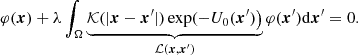 $$ \begin{aligned} \varphi (\boldsymbol{x})+ {\lambda }\int _\Omega \underbrace{\mathcal{K} (|\boldsymbol{x}-\boldsymbol{x}^{\prime }|) \exp (-U_0 (\boldsymbol{x}^{\prime }) \big )}_{\mathcal{L} (\boldsymbol{x},\boldsymbol{x}^{\prime })} \varphi (\boldsymbol{x}^{\prime })\mathrm{d}\boldsymbol{x}^{\prime }=0. \end{aligned} $$