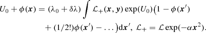 $$ \begin{aligned} U_0 + \phi (\boldsymbol{x})&=(\lambda _0+\delta \lambda )\int \mathcal{L} _+(\boldsymbol{x},\boldsymbol{y}) \exp (U_0)\big (1-\phi (\boldsymbol{x}^{\prime })\nonumber \\&\quad +(1/2!)\phi (\boldsymbol{x}^{\prime })-\ldots \big )\mathrm{d}\boldsymbol{x}^{\prime },~ \mathcal{L} _+=\mathcal{L} \exp (-\alpha \boldsymbol{x}^2). \end{aligned} $$
