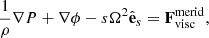 $$ \begin{aligned} \frac{1}{\rho }\nabla P + \nabla \phi - s \Omega ^2 {\hat{\mathbf{e }}_s} = {\mathbf{F }_{\rm visc}^\mathrm{merid}}, \end{aligned} $$