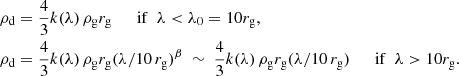$$ \begin{aligned}&\rho _{\rm d} = \frac{4}{3} k(\lambda )\,\rho _{\rm g} r_{\rm g} ~~~~~~\mathrm{if}~~ \lambda < \lambda _0 = 10 r_{\rm g} , \\&\rho _{\rm d}= \frac{4}{3} k(\lambda )\, \rho _{\rm g} r_{\rm g} (\lambda /10\, r_{\rm g})^\beta ~\sim ~ \frac{4}{3} k(\lambda )\, \rho _{\rm g} r_{\rm g} (\lambda /10\, r_{\rm g}) ~~~~~~\mathrm{if}~~ \lambda > 10 r_{\rm g} . \end{aligned} $$