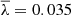 $ \overline{\lambda}=0.035 $