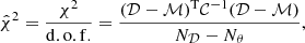 $$ \begin{aligned} \hat{\chi }^2=\frac{\chi ^2}{\mathrm{d.o.f.}} = \frac{(\mathcal{D} -\mathcal{M} )^\mathrm{T} \mathcal{C} ^{-1} (\mathcal{D} -\mathcal{M} )}{N_{\mathcal{D} }-N_{\theta }}, \end{aligned} $$