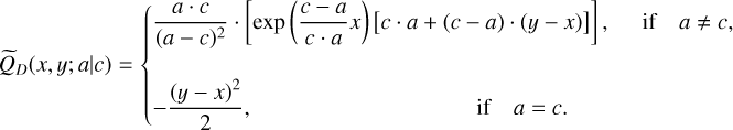 ${\tilde Q_D}\left( {x,y;a\left| c \right.} \right) = \left\{ {\matrix{ {{{a \cdot c} \over {{{\left( {a - c} \right)}^2}}} \cdot \left[ {\exp \left( {{{c - a} \over {c \cdot a}}x} \right)\left[ {c \cdot a + \left( {c - a} \right) \cdot \left( {y - x} \right)} \right]} \right],} \hfill &amp; {\,\,\,\,\,\,\,\,\,\,\,\,\,\,\,\,\,\,\,\,\,\,{\rm{if}}\,\,a \ne c,} \hfill \cr { - {{{{\left( {y - x} \right)}^2}} \over 2},} \hfill &amp; {{\rm{if}}\,\,a = c.} \hfill \cr } } \right.$