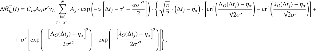 $\matrix{ {{\rm{\Delta }}{\cal R}_{Ia}^G\left( t \right) = {C_{Ia}}{A_G}\sigma \prime {v_L}\,\sum\limits_{\matrix{ {j = 1} \cr {{\tau _j} = {\alpha ^{ - 1}}} \cr } }^N {{A_j} \cdot {\rm{exp}}\,\left( { - \alpha \,\left[ {{\rm{\Delta }}{t_j} - \tau \prime - {{\alpha \sigma {\prime ^2}} \over 2}} \right]} \right) \cdot \left\{ {\sqrt {{\pi \over 2} \cdot } \left( {{\rm{\Delta }}{t_j} - {\eta _\alpha }} \right) \cdot \left[ {{\rm{erf}}\,\left( {{{{{\rm{\Lambda }}_G}\left( {{\rm{\Delta }}{t_j}} \right) - {\eta _\alpha }} \over {\sqrt {2\sigma \prime } }}} \right)} \right] - {\rm{erf}}\,\left( {{{{\lambda _G}\left( {{\rm{\Delta }}{t_j}} \right) - {\eta _\alpha }} \over {\sqrt {2\sigma \prime } }}} \right)} \right.} + } \hfill \cr {\left. {\,\,\,\,\,\,\,\,\,\,\,\, + \,\sigma \prime \,\left[ {\exp \,\left( { - {{{{\left[ {{{\rm{\Lambda }}_G}\left( {{\rm{\Delta }}{t_j}} \right) - {\eta _\alpha }} \right]}^2}} \over {2\sigma {\prime ^2}}}} \right) - {\rm{exp}}\,\left( { - {{{{\left[ {{\lambda _G}\,\left( {{\rm{\Delta }}{t_j}} \right) - {\eta _\alpha }} \right]}^2}} \over {2\sigma {\prime ^2}}}} \right)} \right]} \right\}.} \hfill \cr } $