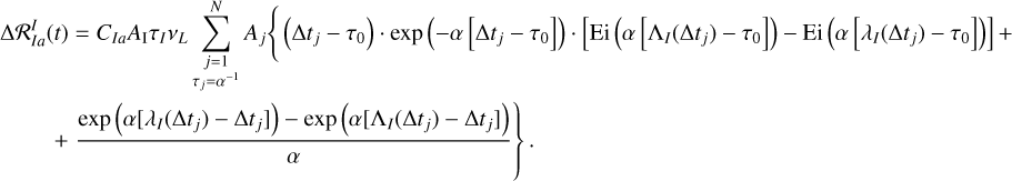 $\matrix{ {{\rm{\Delta }}{\cal R}_{Ia}^I\left( t \right) = {C_{Ia}}{A_{\rm{I}}}{\tau _I}{v_L}\,\sum\limits_{\matrix{ {j = 1} \cr {{\tau _j} = {\alpha ^{ - 1}}} \cr } }^N {{A_j}\left\{ {\left( {{\rm{\Delta }}{t_j} - {\tau _0}} \right) \cdot {\rm{exp}}\,\left( { - \alpha \,\left[ {{\rm{\Delta }}{t_j} - {\tau _0}} \right]} \right) \cdot \left[ {{\rm{Ei}}\,\left( {\alpha \left[ {{{\rm{\Lambda }}_I}\left( {{\rm{\Delta }}{t_j}} \right) - {\tau _0}} \right]} \right) - {\rm{Ei}}\,\left( {\alpha \,\left[ {{\lambda _I}\left( {{\rm{\Delta }}{t_j}} \right) - {\tau _0}} \right]} \right)} \right] + } \right.} } \hfill \cr {\,\,\,\,\,\,\,\,\,\,\,\,\, + \left. {{{{\rm{exp}}\left( {\alpha \left[ {{\lambda _I}\left( {{\rm{\Delta }}{t_j}} \right) - {\rm{\Delta }}{t_j}} \right]} \right)\, - {\rm{exp}}\,\left( {\alpha \,\left[ {{{\rm{\Lambda }}_I}\left( {{\rm{\Delta }}{t_j}} \right) - {\rm{\Delta }}{t_j}} \right]} \right)} \over \alpha }} \right\}.} \hfill \cr } $