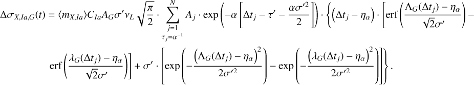 $\matrix{ {{\rm{\Delta }}{\sigma _{X,Ia,G}}\left( t \right) = \left\langle {{m_{X,Ia}}} \right\rangle {C_{Ia}}{A_G}\sigma \prime {v_L}\sqrt {{\pi \over 2}} \cdot \sum\limits_{\matrix{ {j = 1} \cr {{\tau _j} = {\alpha ^{ - 1}}} \cr } }^N {{A_j} \cdot {\rm{exp}}\,\left( { - \alpha \,\left[ {{\rm{\Delta }}{t_j} - \tau \prime - {{\alpha \sigma {\prime ^2}} \over 2}} \right]} \right) \cdot \left\{ {\left( {{\rm{\Delta }}{t_j} - {\eta _\alpha }} \right) \cdot \left[ {{\rm{erf}}\,\left( {{{{{\rm{\Lambda }}_G}\left( {{\rm{\Delta }}{t_j}} \right) - {\eta _\alpha }} \over {\sqrt 2 \sigma \prime }}} \right) - } \right.} \right.} \,} \hfill \cr {\,\,\,\,\,\,\,\,\,\,\,\,\,\,\,\,\,\,\,\,\,\,\,\,\,\,\,\,\,\,\,\,\left. {\left. {{\rm{erf}}\,\left( {{{{\lambda _G}\left( {{\rm{\Delta }}{t_j}} \right) - {\eta _\alpha }} \over {\sqrt 2 \sigma \prime }}} \right)} \right] + \sigma \prime \cdot \left[ {{\rm{exp}}\,\left( { - {{{{\left( {{{\rm{\Lambda }}_G}\left( {{\rm{\Delta }}{t_j}} \right) - {\eta _{_\alpha }}} \right)}^2}} \over {2\sigma {\prime ^2}}}} \right) - {\rm{exp}}\,\left( { - {{{{\left( {{\lambda _G}\left( {{\rm{\Delta }}{t_j}} \right) - {\eta _\alpha }} \right)}^2}} \over {2\sigma {\prime ^2}}}} \right)} \right]} \right\}.} \hfill \cr } $