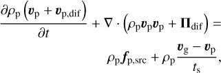 $\matrix{ {{{\partial {\rho _{\rm{p}}}\left( {{{\bf{\upsilon }}_{\rm{p}}} + {{\bf{\upsilon }}_{{\rm{p,dif}}}}} \right)} \over {\partial t}} + \nabla \cdot \left( {{\rho _{\rm{p}}}{{\bf{\upsilon }}_{\rm{p}}}{{\bf{\upsilon }}_{\rm{p}}} + {{\bf{\Pi }}_{{\rm{dif}}}}} \right) = } \hfill \cr {\,\,\,\,\,\,\,\,\,\,\,\,\,\,\,\,\,\,\,\,\,\,\,\,\,\,\,\,\,\,\,\,\,\,\,\,\,\,\,\,\,\,\,\,\,\,{\rho _{\rm{p}}}{{\bf{f}}_{{\rm{p,src}}}} + {\rho _{\rm{p}}}{{{{\bf{\upsilon }}_{\rm{g}}} - {{\bf{\upsilon }}_{\rm{p}}}} \over {{t_{\rm{s}}}}},} \hfill \cr } $