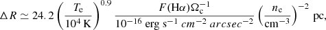 $$ \begin{aligned} \Delta R \simeq 24.2 \left(\frac{T_{\rm e}}{10^4 \,\mathrm{K}}\right)^{0.9} \frac{F(\mathrm{H} \alpha ) \Omega _{\rm c}^{-1}}{10^{-16}\ \mathrm {erg\ s}^{-1}\ cm^{-2}\ arcsec^{-2} } \left(\frac{n_{\rm e}}{\mathrm{cm} ^{-3}}\right)^{-2}\, \mathrm{pc} , \end{aligned} $$
