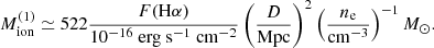$$ \begin{aligned} M_{\rm ion}^{(1)} \simeq {522} \frac{F(\mathrm{H} \alpha )}{10^{-16}\ \mathrm {erg\ s}^{-1}\ \mathrm {cm}^{-2} }\left(\frac{D}{\mathrm{Mpc} }\right)^2\left(\frac{n_{\rm e}}{\mathrm{cm^{-3}} }\right)^{-1} M_\odot . \end{aligned} $$