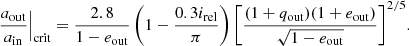 $$ \begin{aligned} \frac{a_{\mathrm{out}}}{a_{\mathrm{in}}}\Big |_{\mathrm{crit}} = \frac{2.8}{1-e_{\mathrm{out}}}\left(1-\frac{0.3i_{\mathrm{rel}}}{\pi }\right)\Bigg [\frac{(1+q_{\mathrm{out}})(1+e_{\mathrm{out}})}{\sqrt{1-e_{\mathrm{out}}}}\Bigg ]^{2/5}. \end{aligned} $$