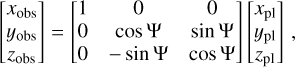 $ \left[ {\matrix{ {{x_{{\rm{obs}}}}} \cr {{y_{{\rm{obs}}}}} \cr {{z_{{\rm{obs}}}}} \cr } } \right] = \left[ {\matrix{ 1 &amp; 0 &amp; 0 \cr 0 &amp; {{\rm{cos}}\,{\rm{\Psi }}} &amp; {\sin \,{\rm{\Psi }}} \cr 0 &amp; { - \sin \,{\rm{\Psi }}} &amp; {\cos \,{\rm{\Psi }}} \cr } } \right]\left[ {\matrix{ {{x_{{\rm{pl}}}}} \cr {{y_{{\rm{pl}}}}} \cr {{z_{{\rm{pl}}}}} \cr } } \right], $