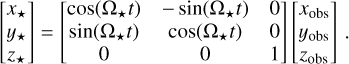 $ \left[ {\matrix{ {{x_ \star }} \cr {{y_ \star }} \cr {{z_ \star }} \cr } } \right] = \left[ {\matrix{ {{\rm{cos}}\left( {{{\rm{\Omega }}_ \star }t} \right)} &amp; { - {\rm{sin}}\left( {{{\rm{\Omega }}_ \star }t} \right)} &amp; 0 \cr {{\rm{sin}}\left( {{{\rm{\Omega }}_ \star }t} \right)} &amp; {{\rm{cos}}\left( {{{\rm{\Omega }}_ \star }t} \right)} &amp; 0 \cr 0 &amp; 0 &amp; 1 \cr } } \right]\,\,\left[ {\matrix{ {{x_{{\rm{obs}}}}} \cr {{y_{{\rm{obs}}}}} \cr {{z_{{\rm{obs}}}}} \cr } } \right]. $