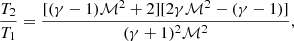 $$ \begin{aligned} \frac{T_2}{T_1} = \frac{[(\gamma -1) \mathcal{M} ^2 + 2][2 \gamma \mathcal{M} ^2 - (\gamma -1)]}{(\gamma +1)^2 \mathcal{M} ^2 }, \end{aligned} $$