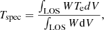 $$ \begin{aligned} T_{\rm spec} = \frac{\int _{\rm LOS} W T_{\rm e} dV }{ \int _{\rm LOS} W \mathrm{d}V}, \end{aligned} $$