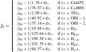 $$ \begin{aligned} \small f_{\rm b} = {\left\{ \begin{array}{ll} f _{\rm b0}- 1/1.30*\mathrm{d}x,&\mathrm{if} \ ix= \mathrm{Ca4455,}\\ f _{\rm b0}- 1/76.87*\mathrm{d}x,&\mathrm{if} \ ix= \mathrm{C_24668,}\\ f _{\rm b0}- 1/2.08*\mathrm{d}x,&\mathrm{if} \ ix=\mathrm{TiO_1,}\\ f _{\rm b0}- 1/40.92*\mathrm{d}x,&\mathrm{if} \ ix=\mathrm{OIII-1,}\\ f _{\rm b0}- 1/35.14*\mathrm{d}x,&\mathrm{if} \ ix=\mathrm{OIII-2,}\\ f _{\rm b0}+ 1/10.88*\mathrm{d}x,&\mathrm{if} \ ix={\mathrm{H}_{\beta }},\\ f _{\rm b0}+ 1/125.64*\mathrm{d}x,&\mathrm{if} \ ix={\mathrm{H}_{\delta A}},\\ f _{\rm b0}+ 1/108.58*\mathrm{d}x,&\mathrm{if} \ ix={\mathrm{H}_{\gamma A}},\\ f _{\rm b0}+ 1/101.35*\mathrm{d}x,&\mathrm{if} \ ix={\mathrm{H}_{\delta F}},\\ f _{\rm b0}+ 1/94.57*\mathrm{d}x,&\mathrm{if} \ ix={\mathrm{H}_{\gamma F}}, \\ \end{array}\right.} \end{aligned} $$