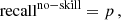 $$ \begin{aligned}&\mathrm{recall} ^\mathrm{no{-}skill } = p\,,\end{aligned} $$