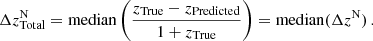 $$ \begin{aligned} \Delta z_{\mathrm{Total} }^{\mathrm{N} }&= \mathrm{median} \left(\frac{z_{\mathrm{True} } - z_{\mathrm{Predicted} }}{1 + z_{\mathrm{True} }}\right) = \mathrm{median} (\Delta z^{\mathrm{N} })\,. \end{aligned} $$