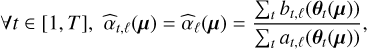 $\forall t \in \left[ {1,T} \right],{\widehat \alpha _{t,\ell }}\left( {\bf{\mu }} \right) = {\widehat \alpha _\ell }\left( {\bf{\mu }} \right) = {{{\sum _t}{b_{t,\ell }}\left( {{{\bf{\theta }}_t}\left( {\bf{\mu }} \right)} \right)} \over {{\sum _t}{a_{t,\ell }}\left( {{{\bf{\theta }}_t}\left( {\bf{\mu }} \right)} \right)}},$