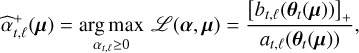 $\widehat \alpha _{_{t,\ell }}^ + \left( {\bf{\mu }} \right) = \mathop {\arg \,\,\max }\limits_{{\alpha _{t,\ell }} \ge 0} \,\,{\cal L}\left( {{\bf{\alpha }},{\bf{\mu }}} \right) = {{{{\left[ {{b_{t,\ell }}\left( {{{\bf{\theta }}_t}\left( {\bf{\mu }} \right)} \right)} \right]}_ + }} \over {{a_{t,\ell }}\left( {{{\bf{\theta }}_t}\left( {\bf{\mu }} \right)} \right)}},$