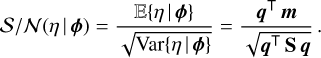 ${S \mathord{\left/ {\vphantom {S N}} \right. \kern-\nulldelimiterspace} N}\left( {\eta \left| \phi \right.} \right) = {{E\left\{ {\eta \left| \phi \right.} \right\}} \over {\sqrt {{\rm{Var}}\left\{ {\eta \left| \phi \right.} \right\}} }} = {{{{\bf{q}}^ \top }{\bf{m}}} \over {\sqrt {{{\bf{q}}^ \top }{\bf{S}}\,{\bf{q}}} }}.$